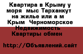 Квартира в Крыму у моря (мыс Тарханкут)-на жилье или а/м - Крым, Черноморское Недвижимость » Квартиры обмен   